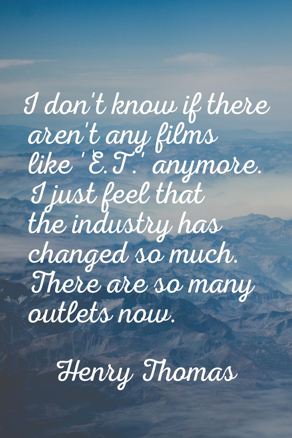 I don't know if there aren't any films like 'E.T.' anymore. I just feel that the industry has chang