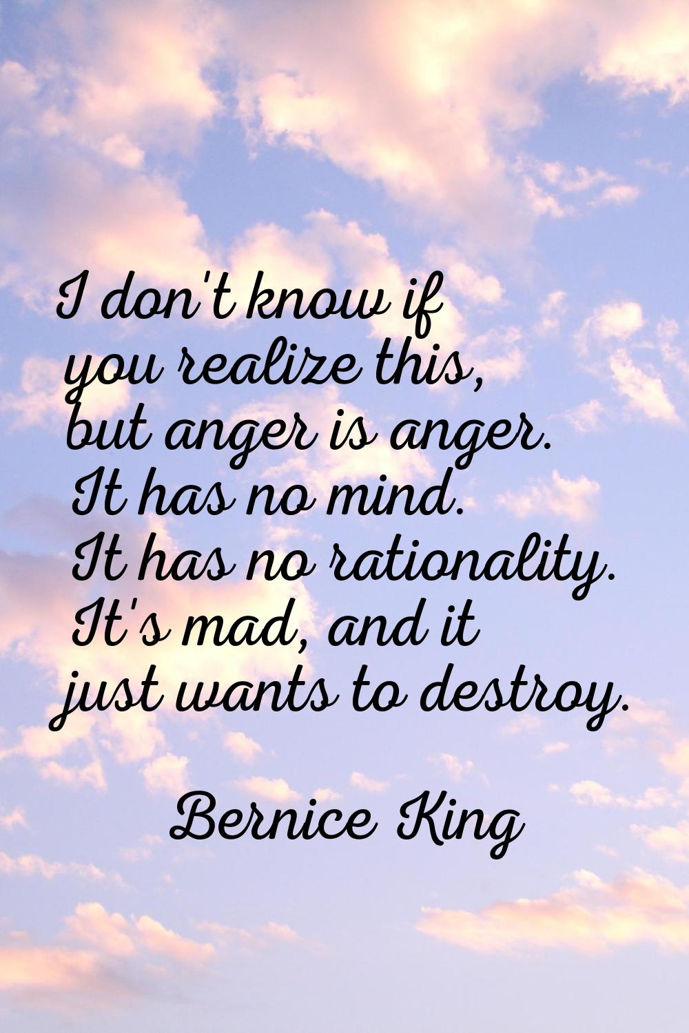 I don't know if you realize this, but anger is anger. It has no mind. It has no rationality. It's m