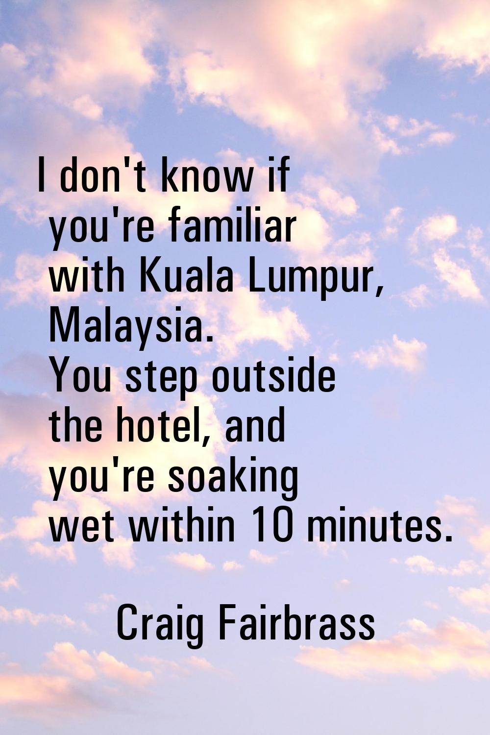 I don't know if you're familiar with Kuala Lumpur, Malaysia. You step outside the hotel, and you're