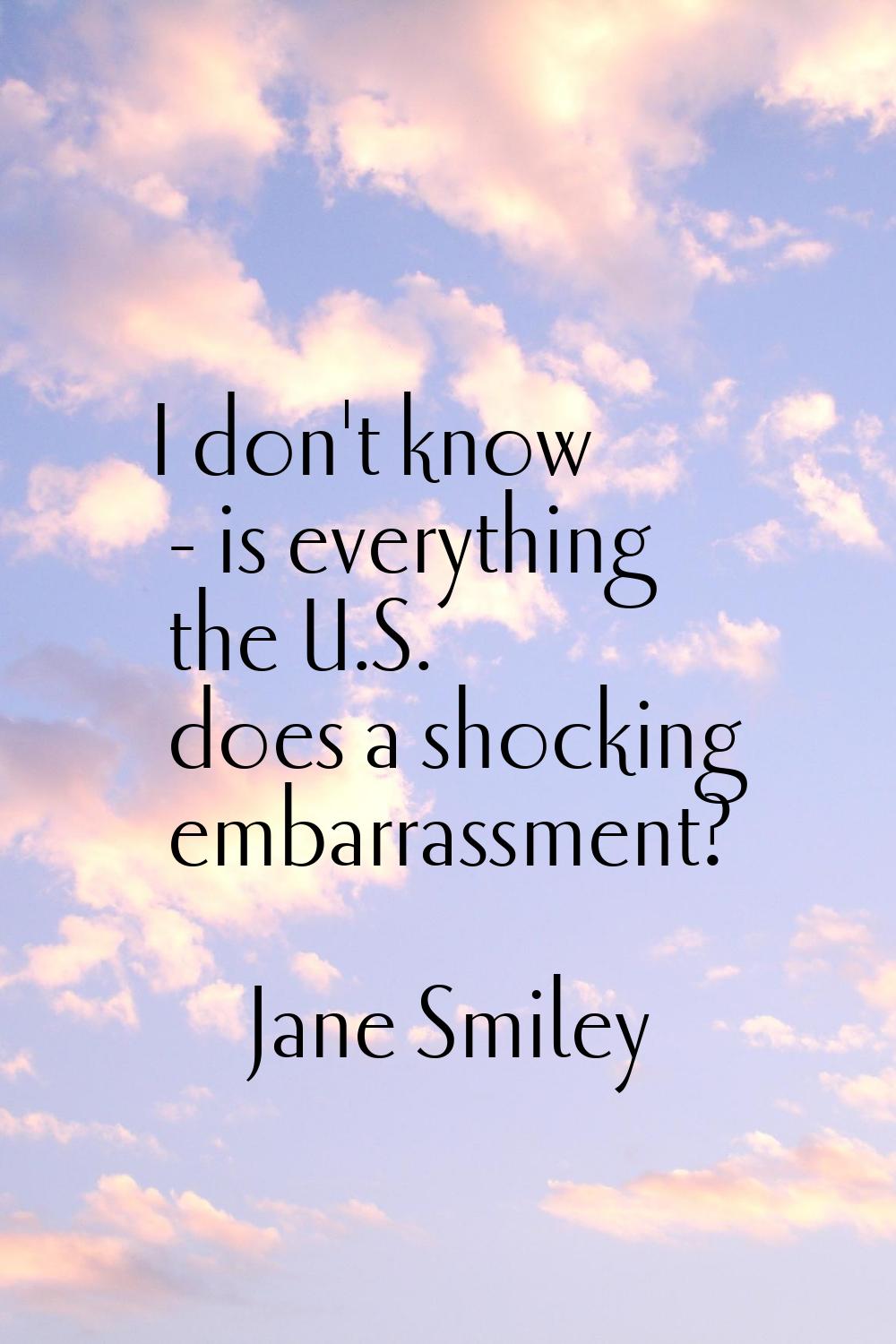 I don't know - is everything the U.S. does a shocking embarrassment?