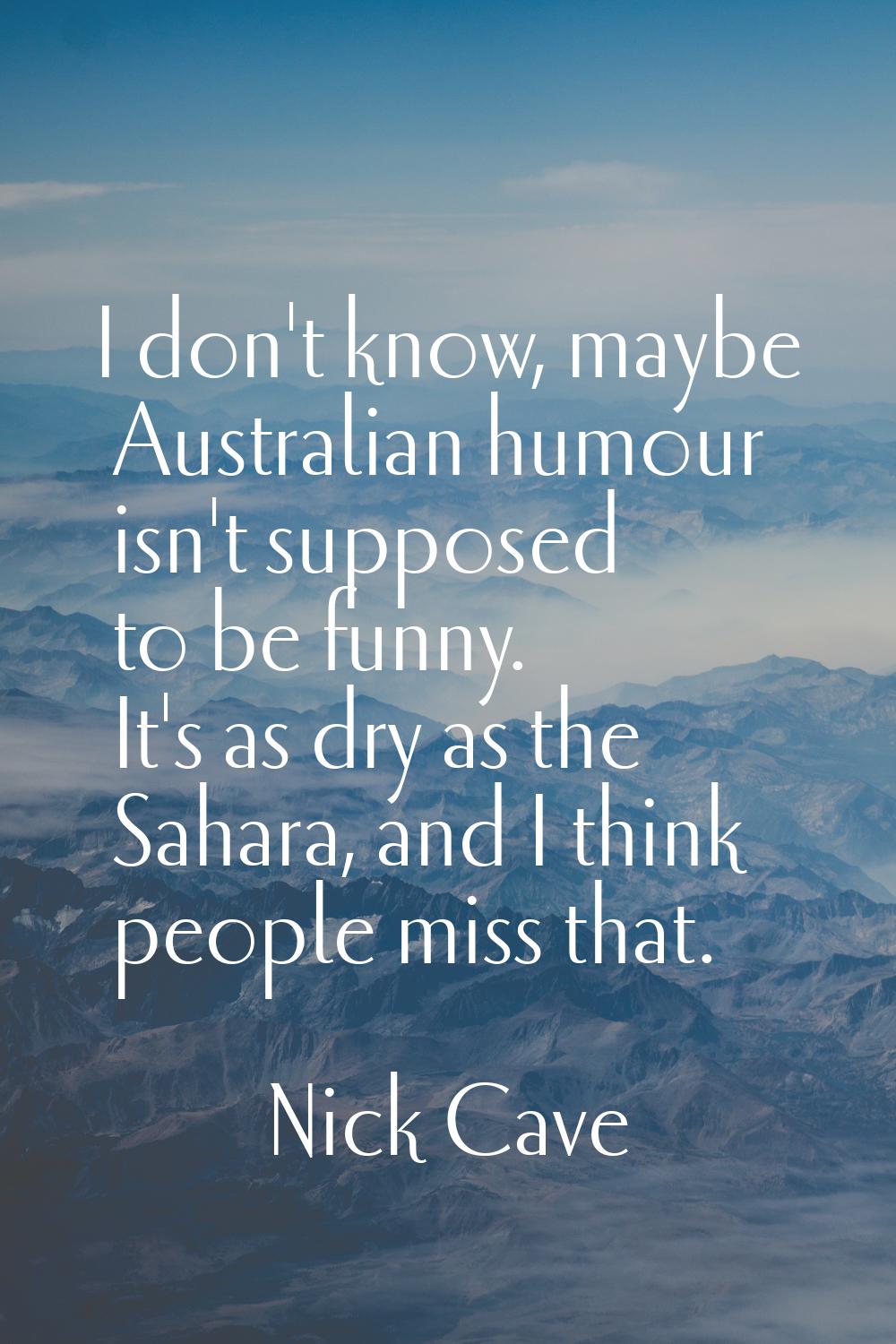 I don't know, maybe Australian humour isn't supposed to be funny. It's as dry as the Sahara, and I 