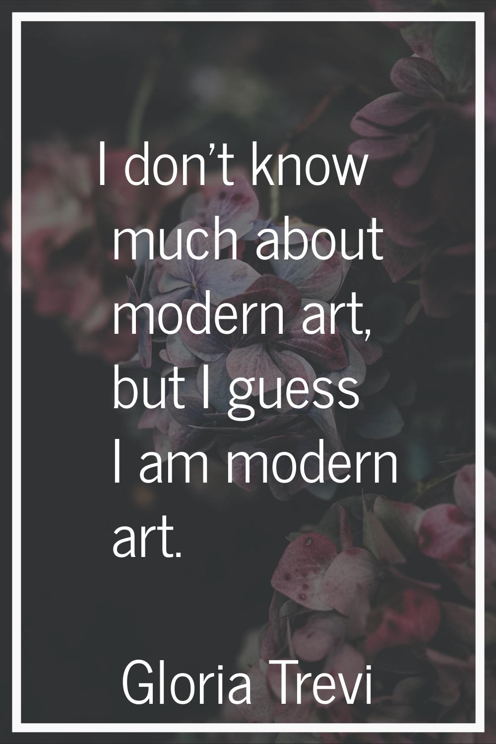 I don't know much about modern art, but I guess I am modern art.