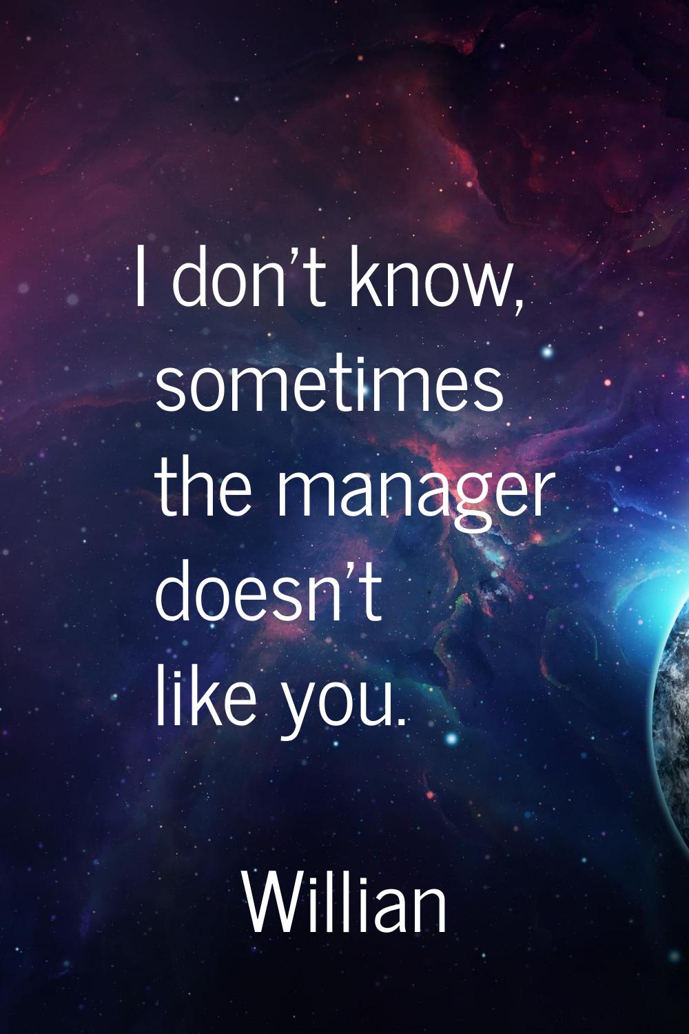 I don't know, sometimes the manager doesn't like you.