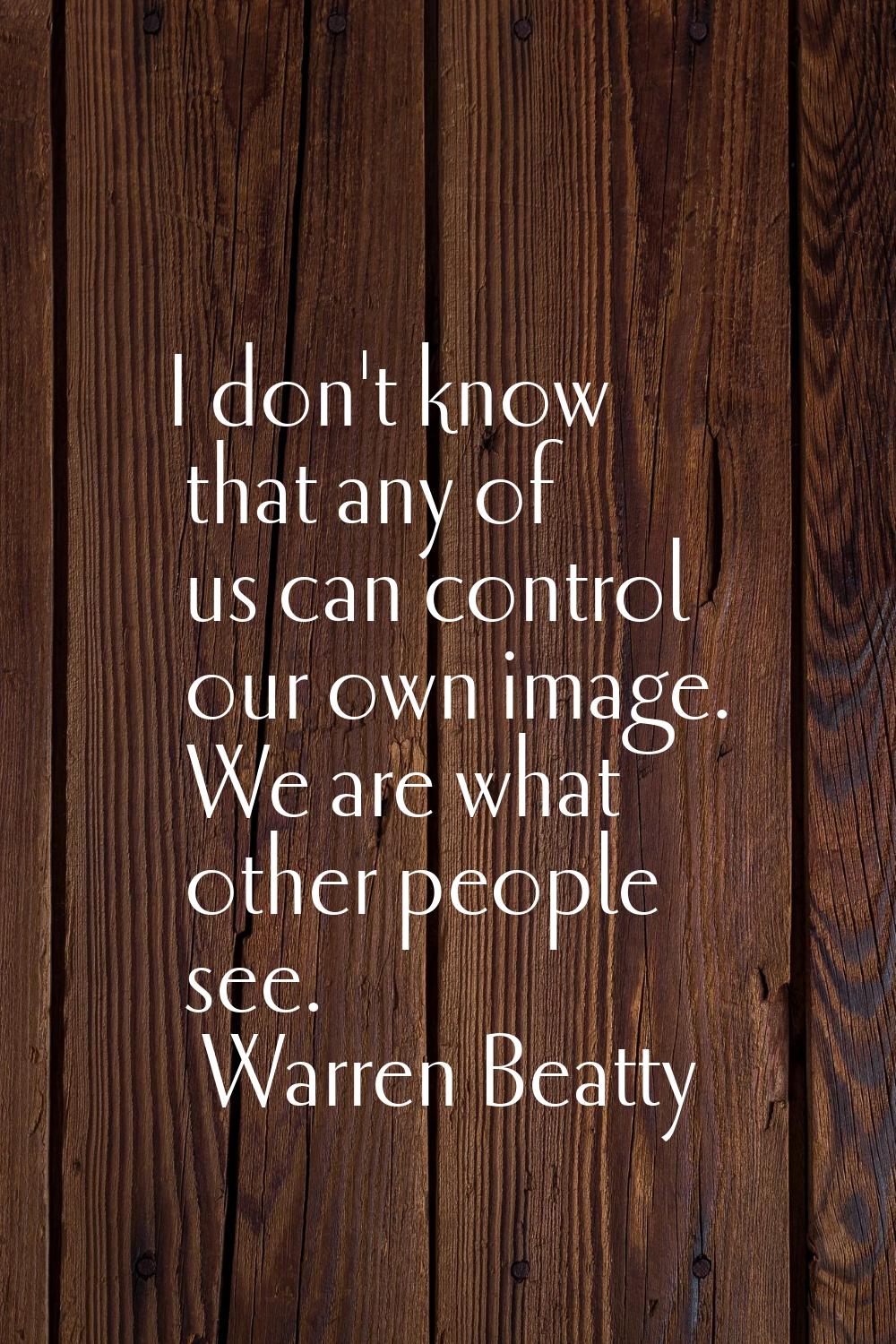 I don't know that any of us can control our own image. We are what other people see.