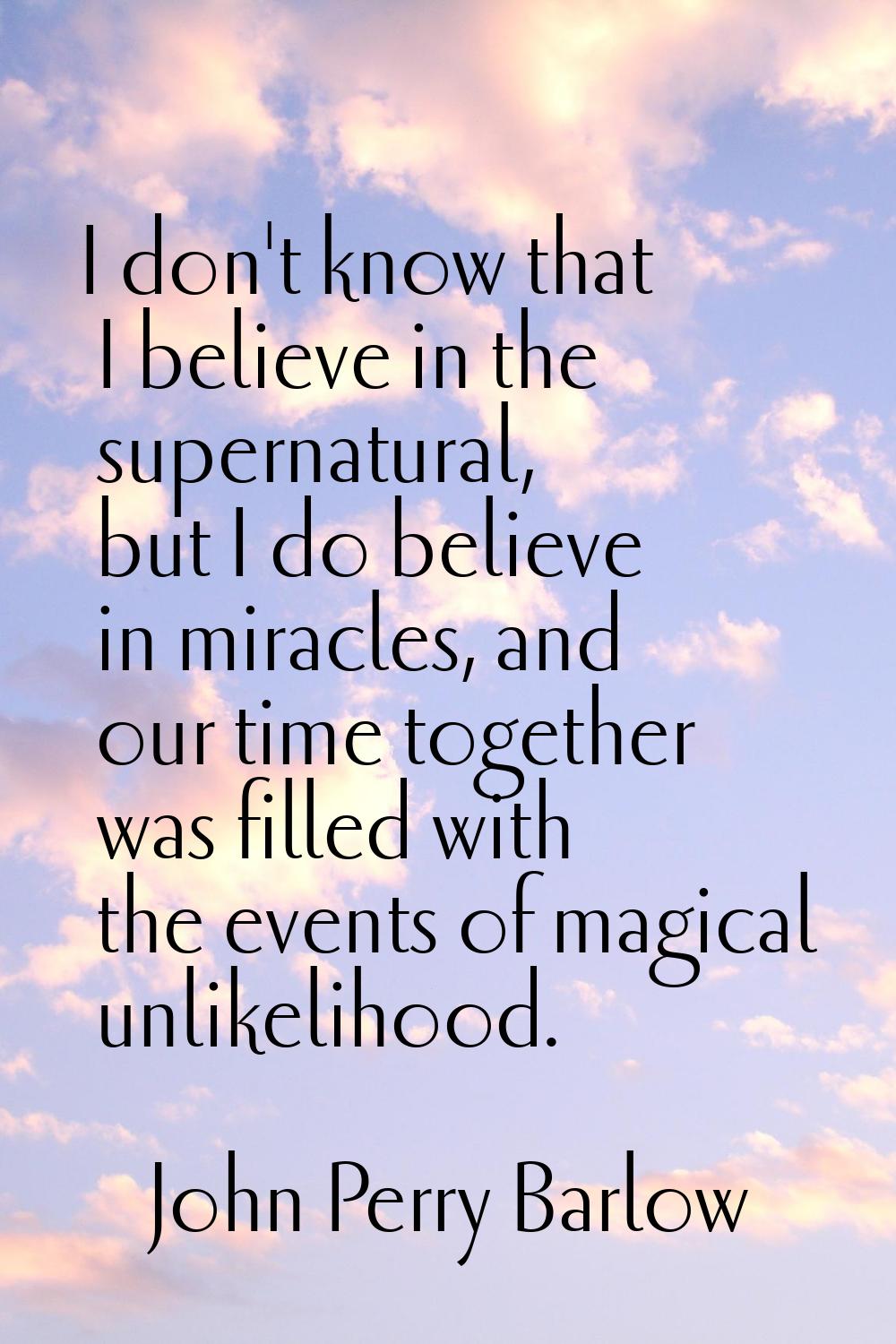 I don't know that I believe in the supernatural, but I do believe in miracles, and our time togethe