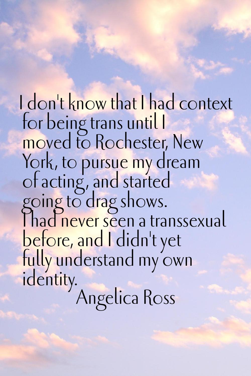 I don't know that I had context for being trans until I moved to Rochester, New York, to pursue my 