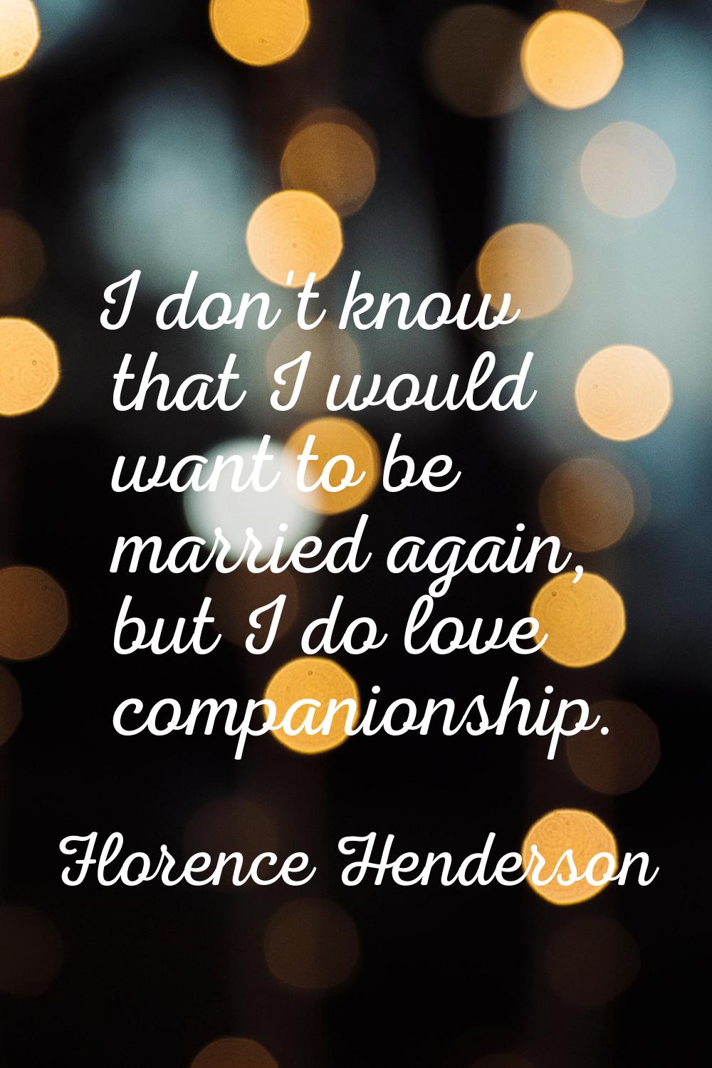 I don't know that I would want to be married again, but I do love companionship.