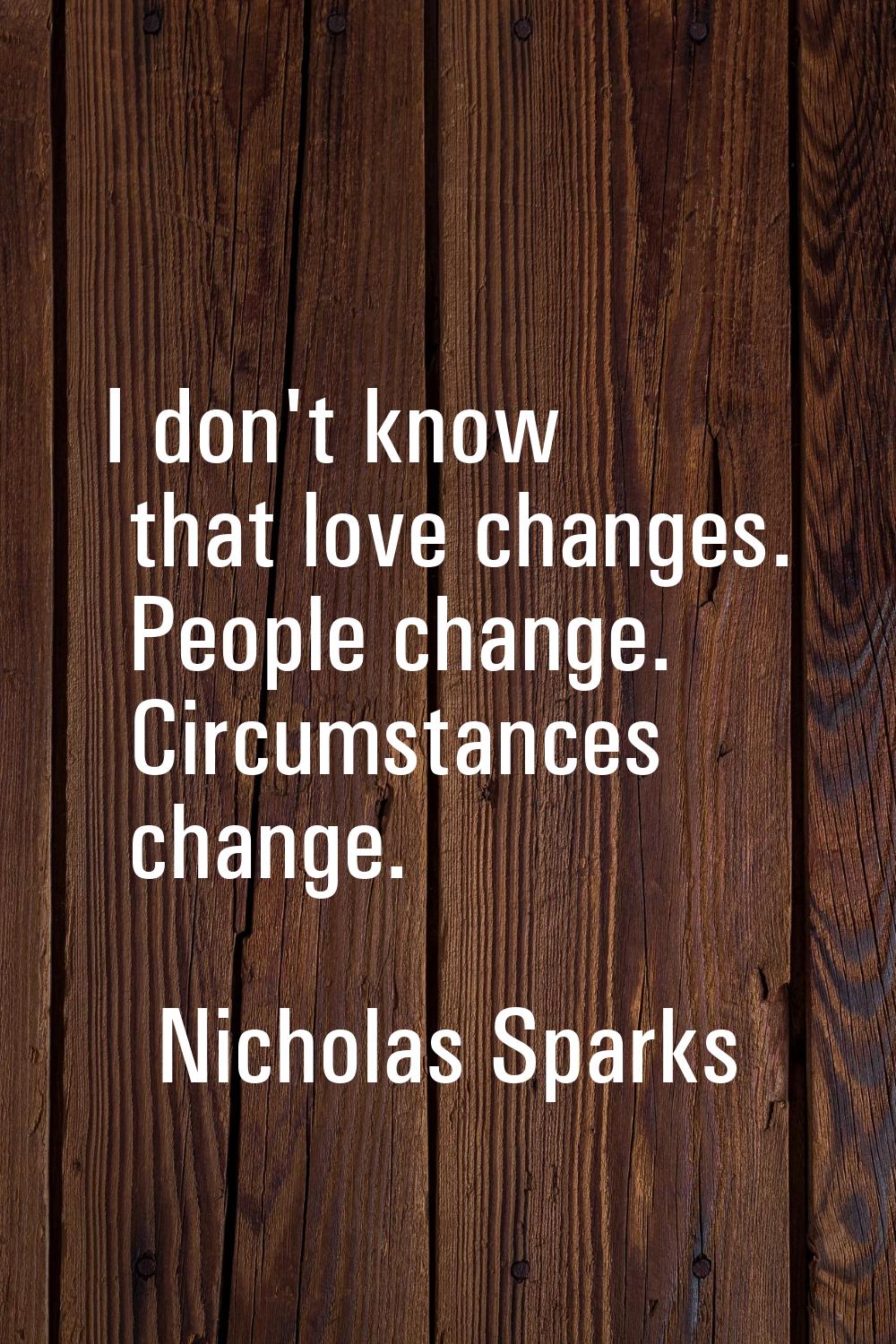 I don't know that love changes. People change. Circumstances change.