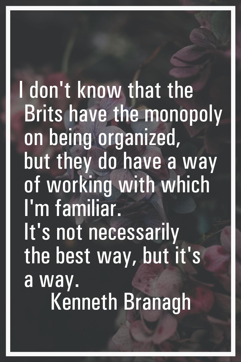I don't know that the Brits have the monopoly on being organized, but they do have a way of working