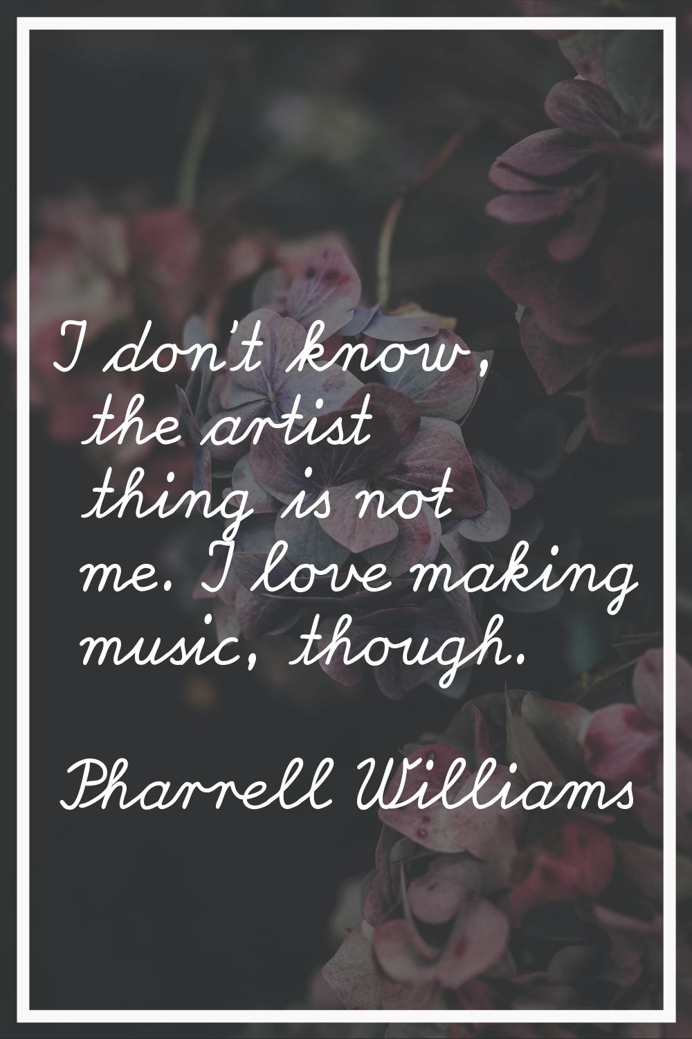 I don't know, the artist thing is not me. I love making music, though.