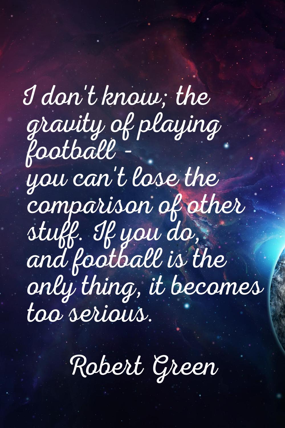 I don't know; the gravity of playing football - you can't lose the comparison of other stuff. If yo