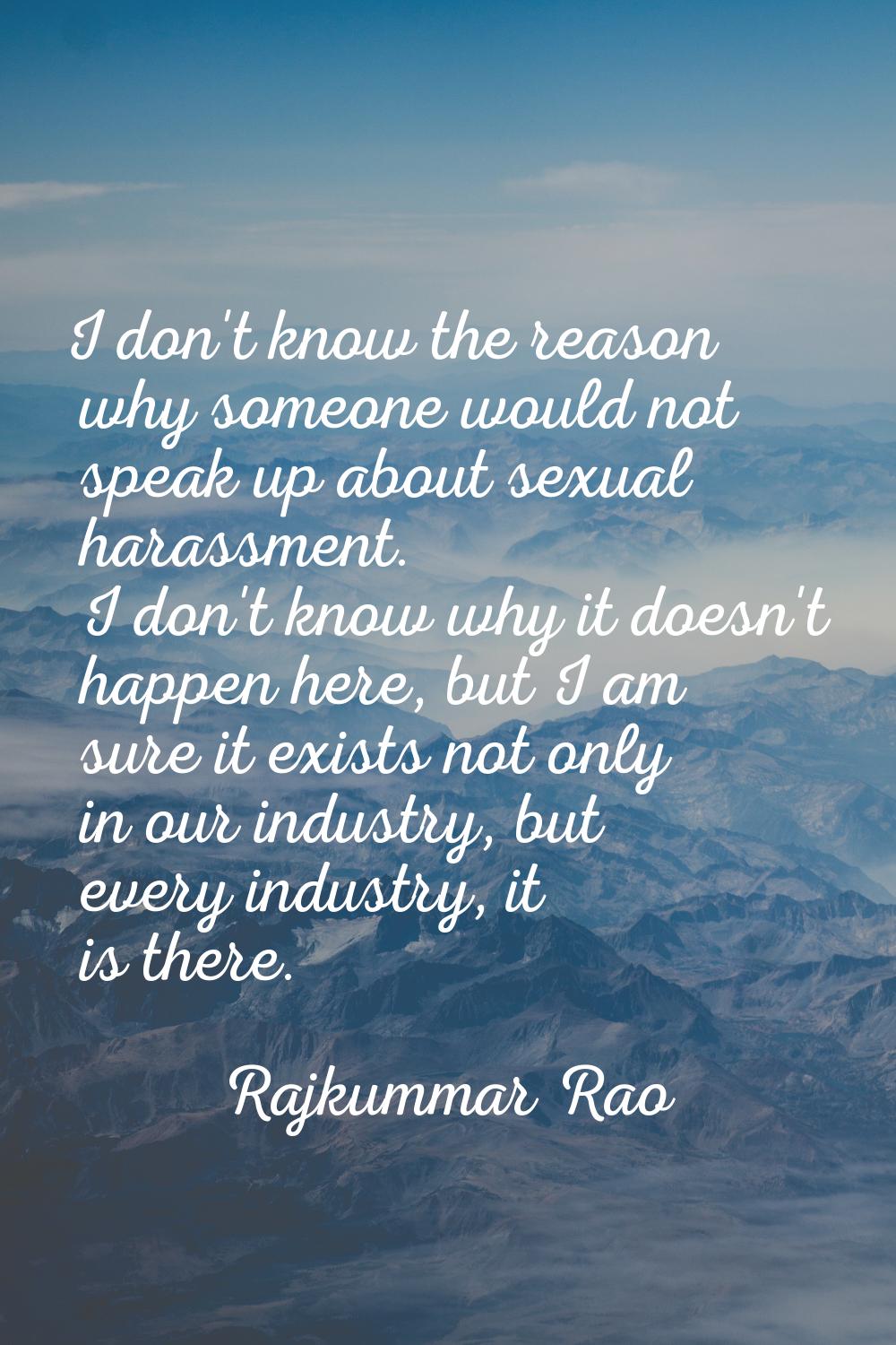 I don't know the reason why someone would not speak up about sexual harassment. I don't know why it