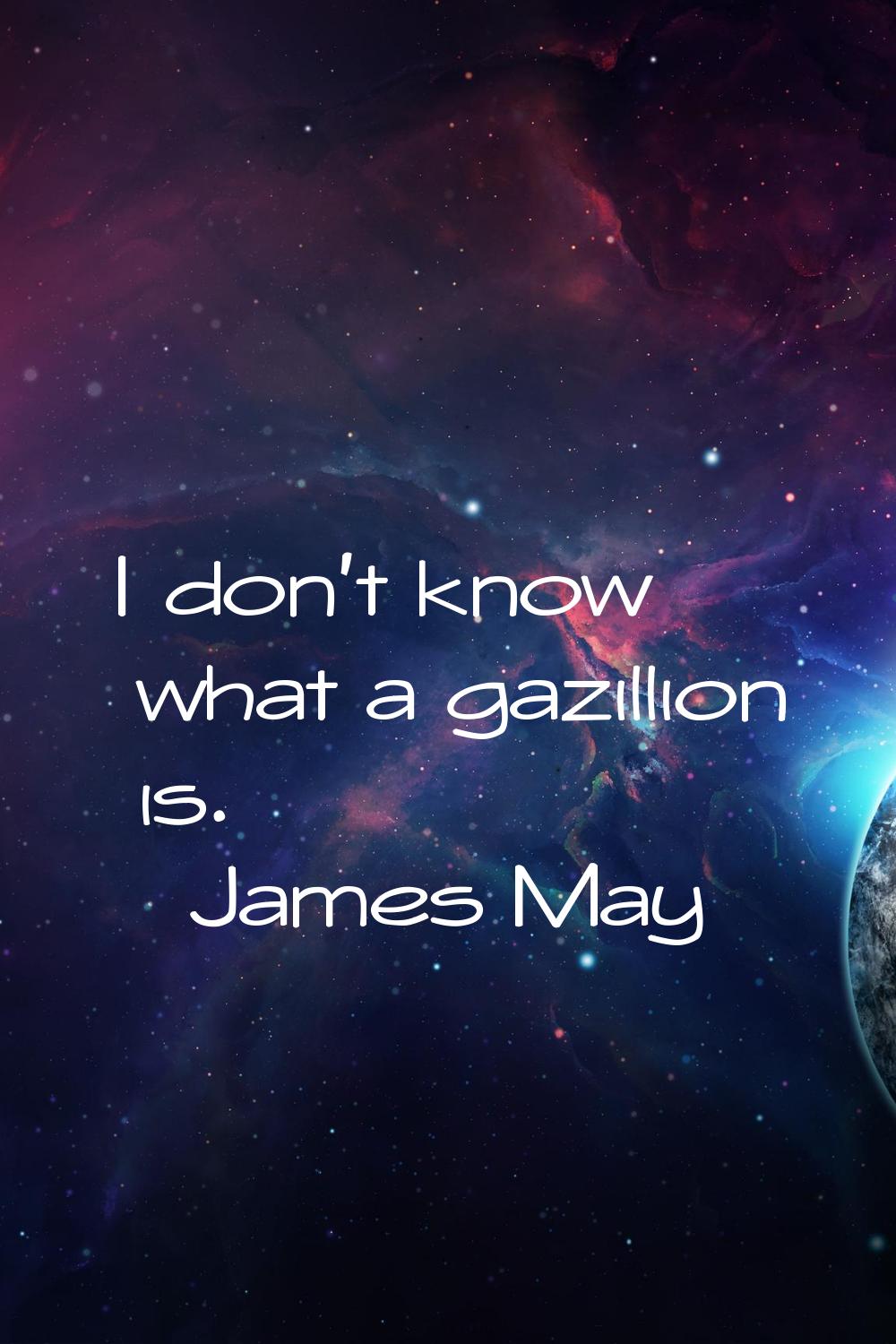 I don't know what a gazillion is.
