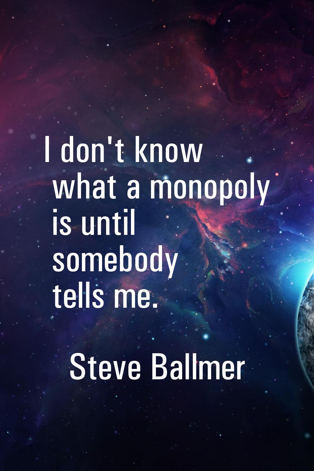 I don't know what a monopoly is until somebody tells me.