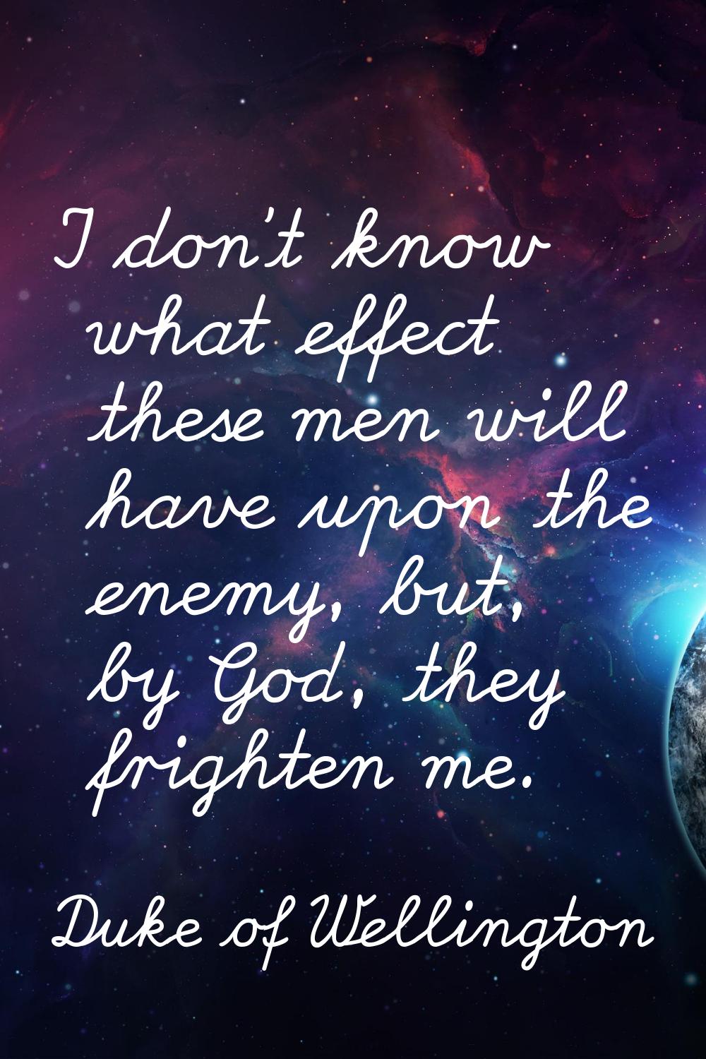 I don't know what effect these men will have upon the enemy, but, by God, they frighten me.