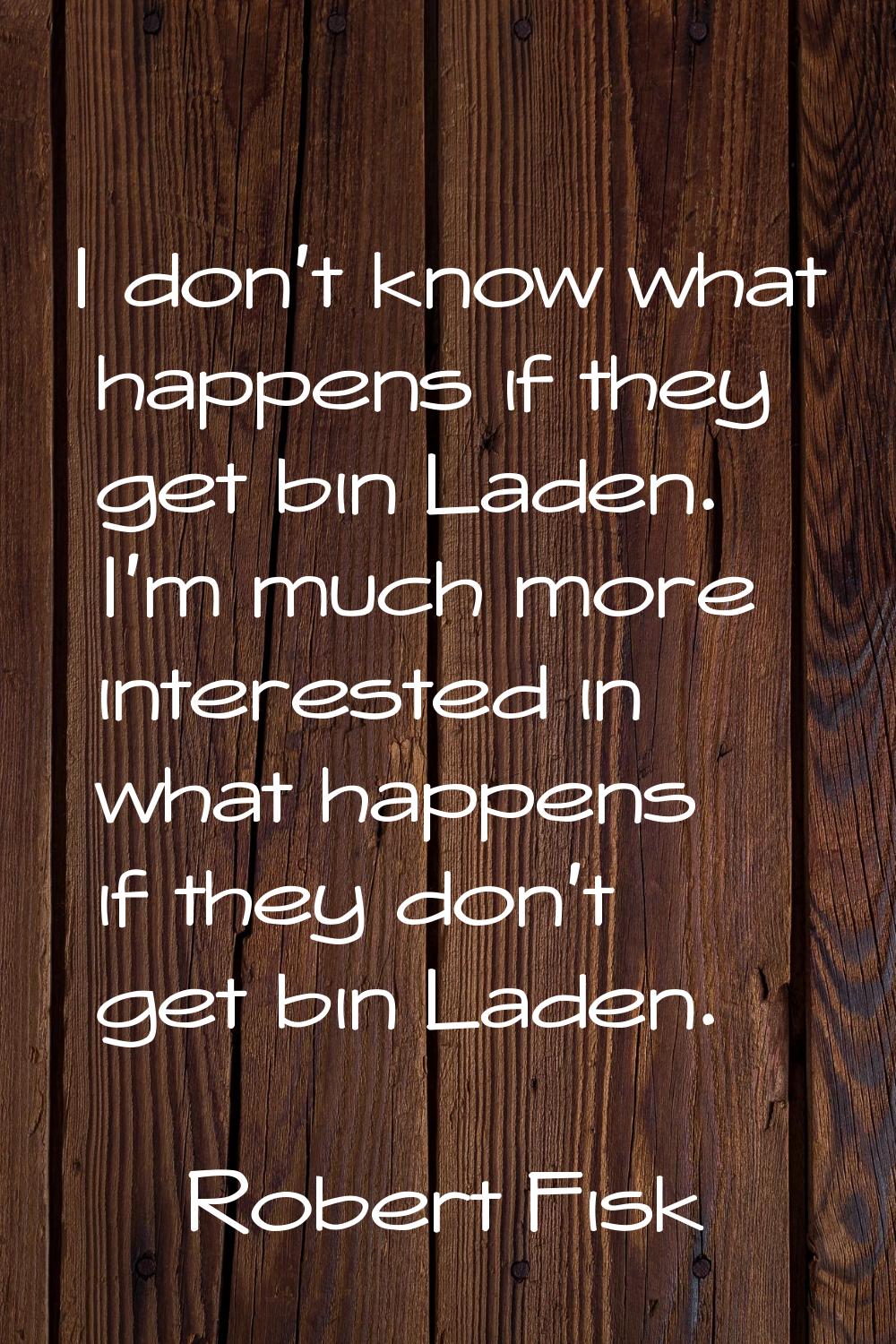 I don't know what happens if they get bin Laden. I'm much more interested in what happens if they d