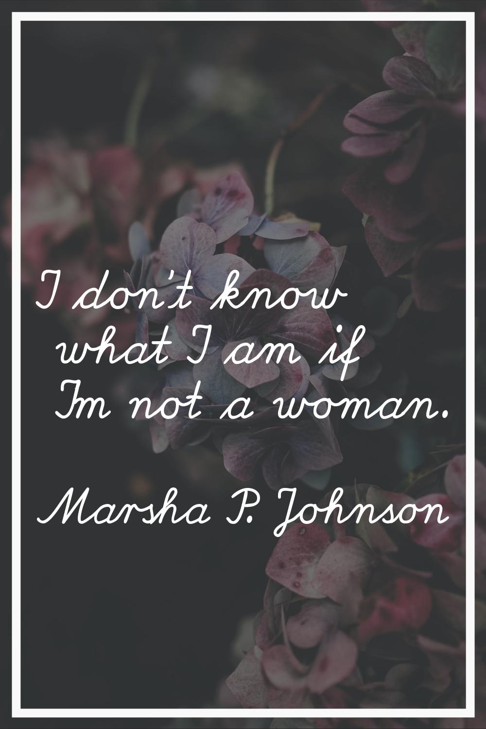 I don't know what I am if I'm not a woman.