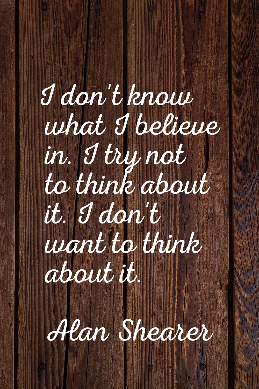 I don't know what I believe in. I try not to think about it. I don't want to think about it.