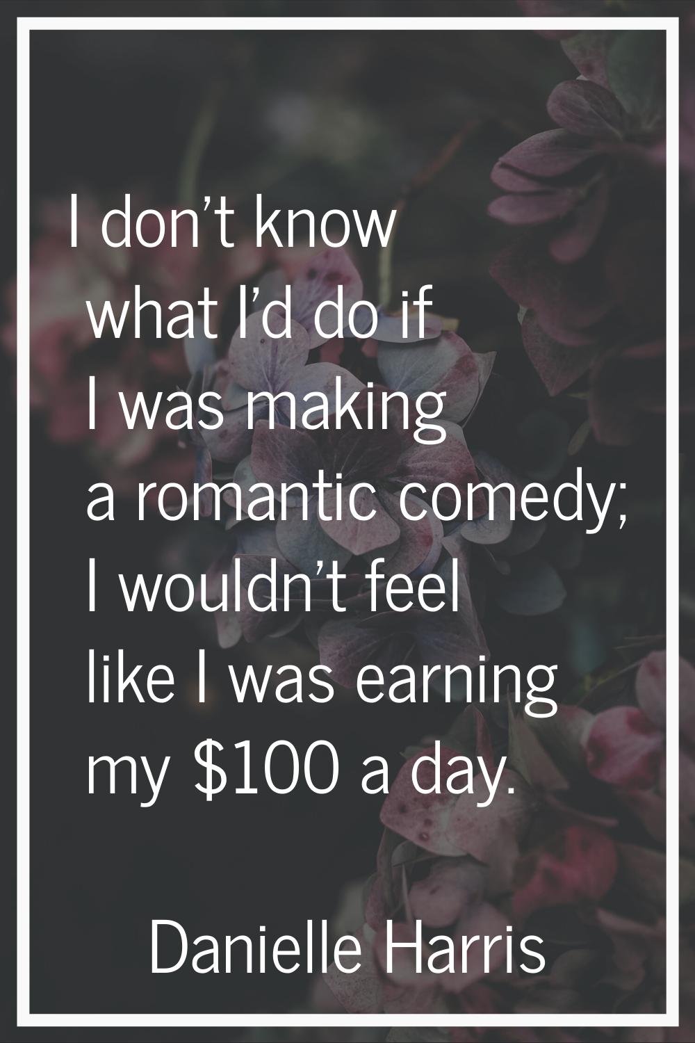 I don't know what I'd do if I was making a romantic comedy; I wouldn't feel like I was earning my $