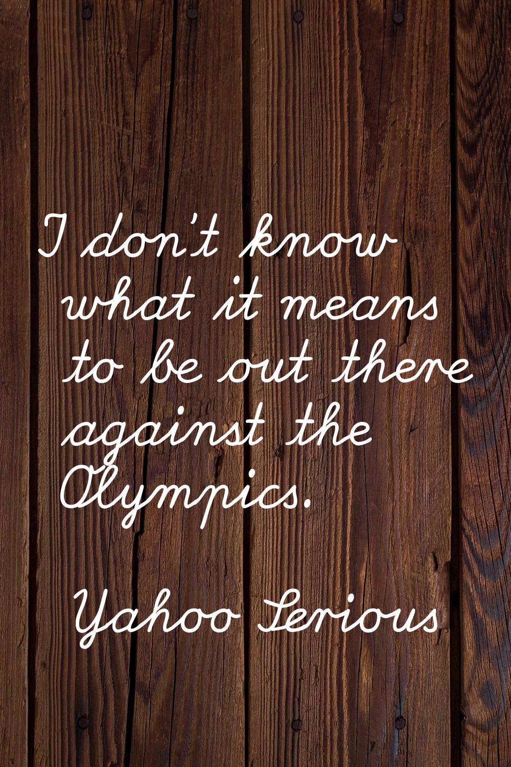 I don't know what it means to be out there against the Olympics.