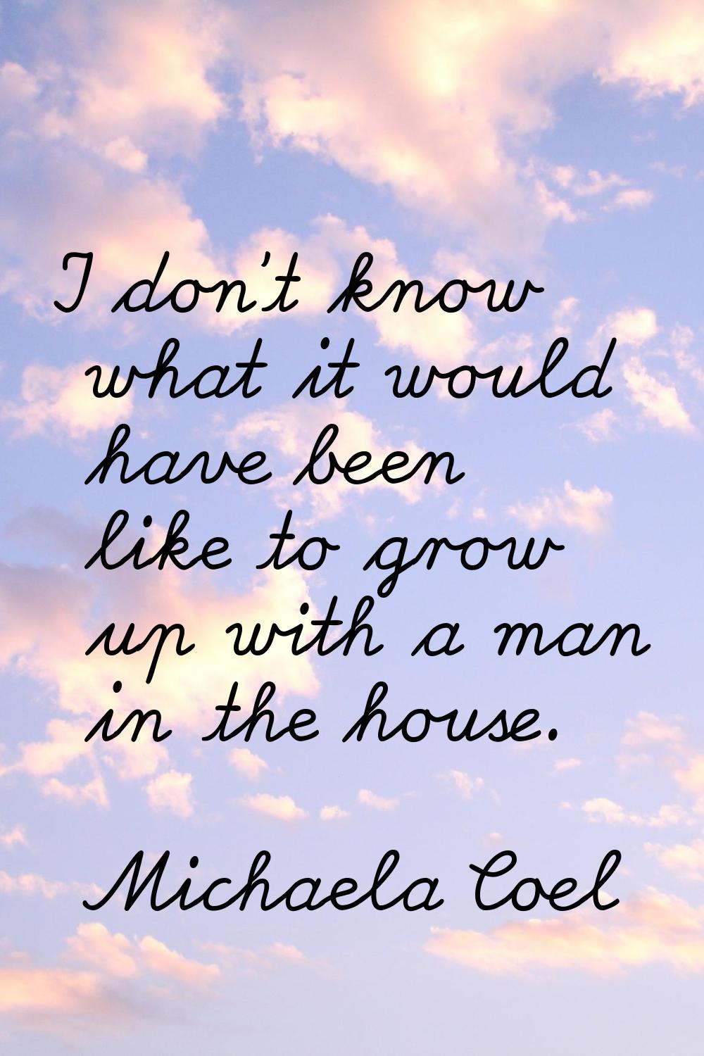 I don't know what it would have been like to grow up with a man in the house.