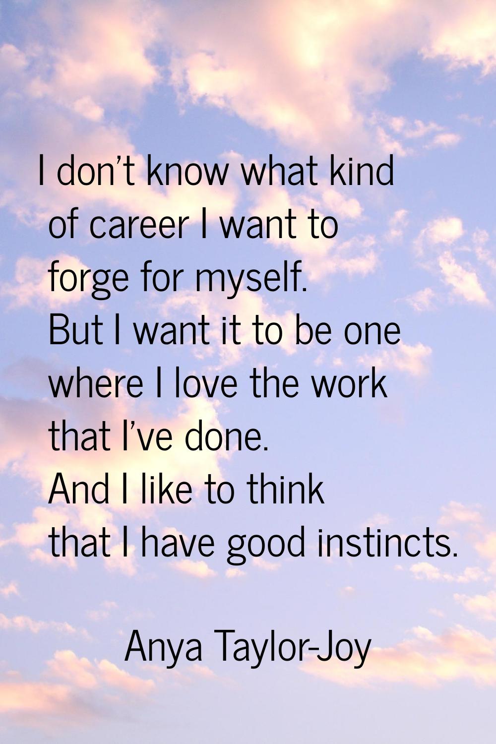 I don't know what kind of career I want to forge for myself. But I want it to be one where I love t