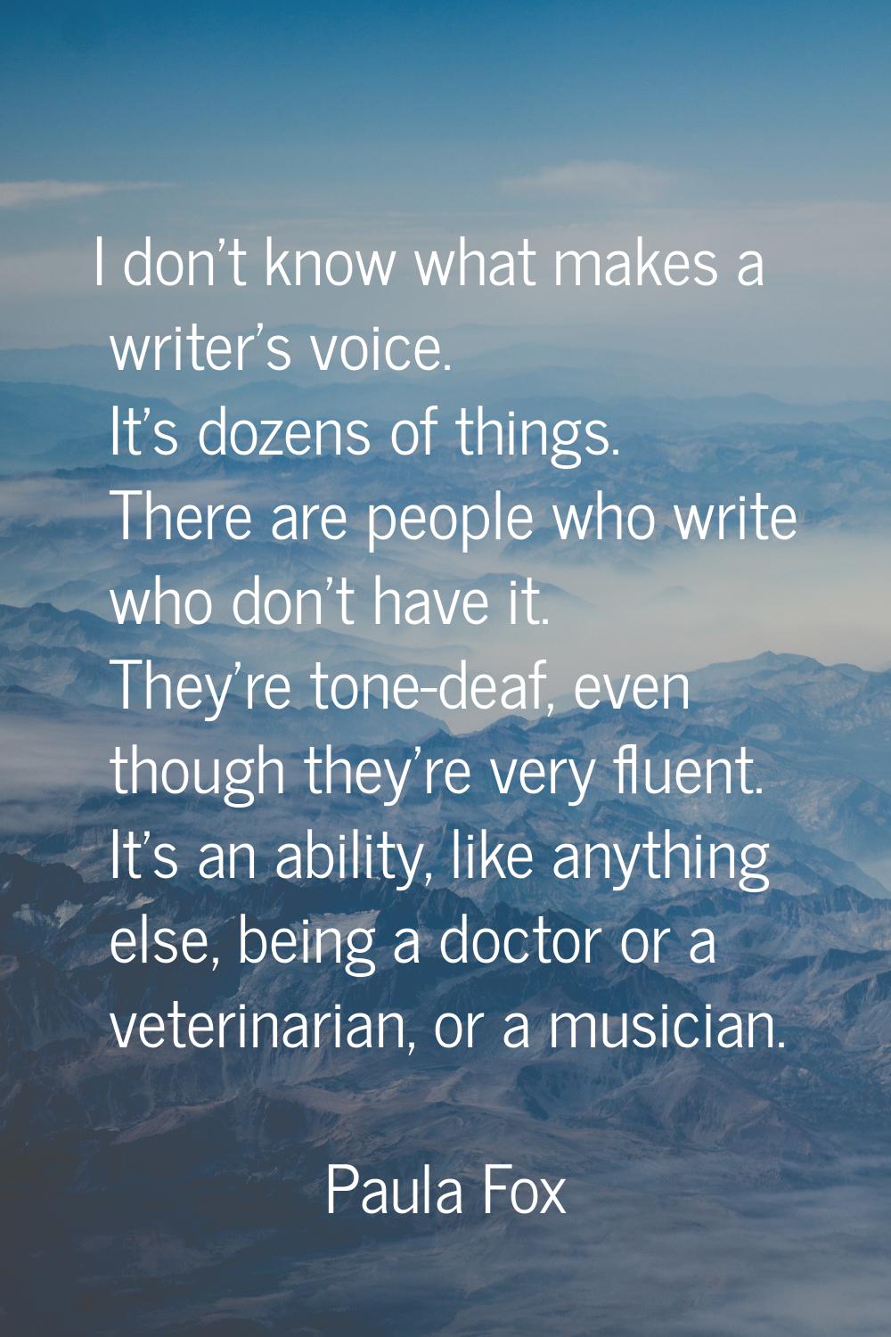 I don't know what makes a writer's voice. It's dozens of things. There are people who write who don