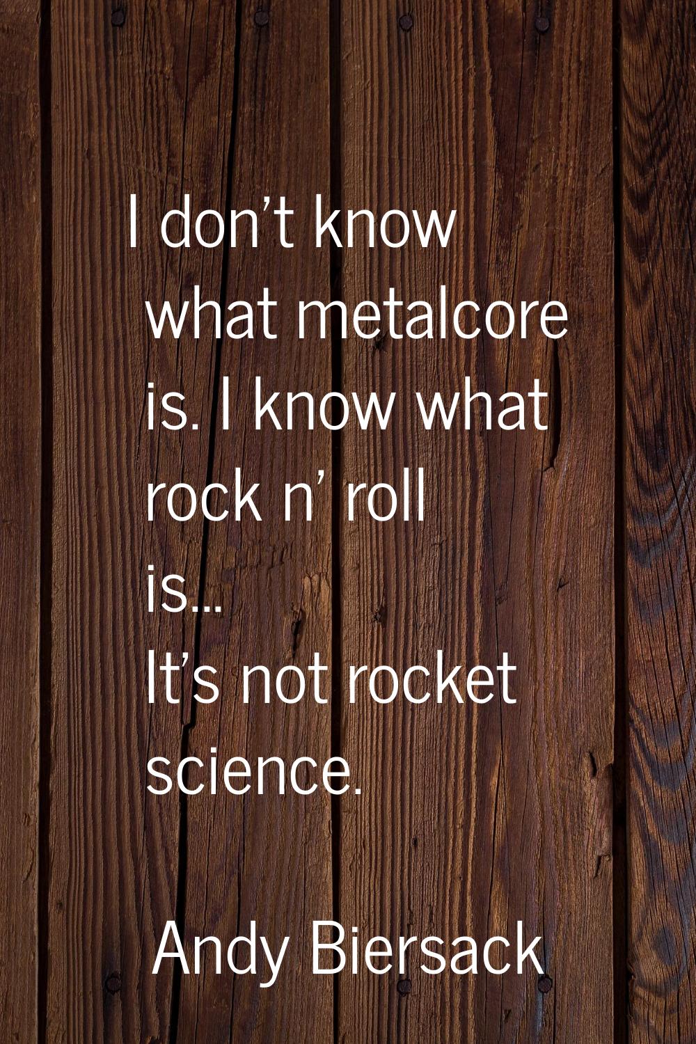 I don't know what metalcore is. I know what rock n' roll is... It's not rocket science.