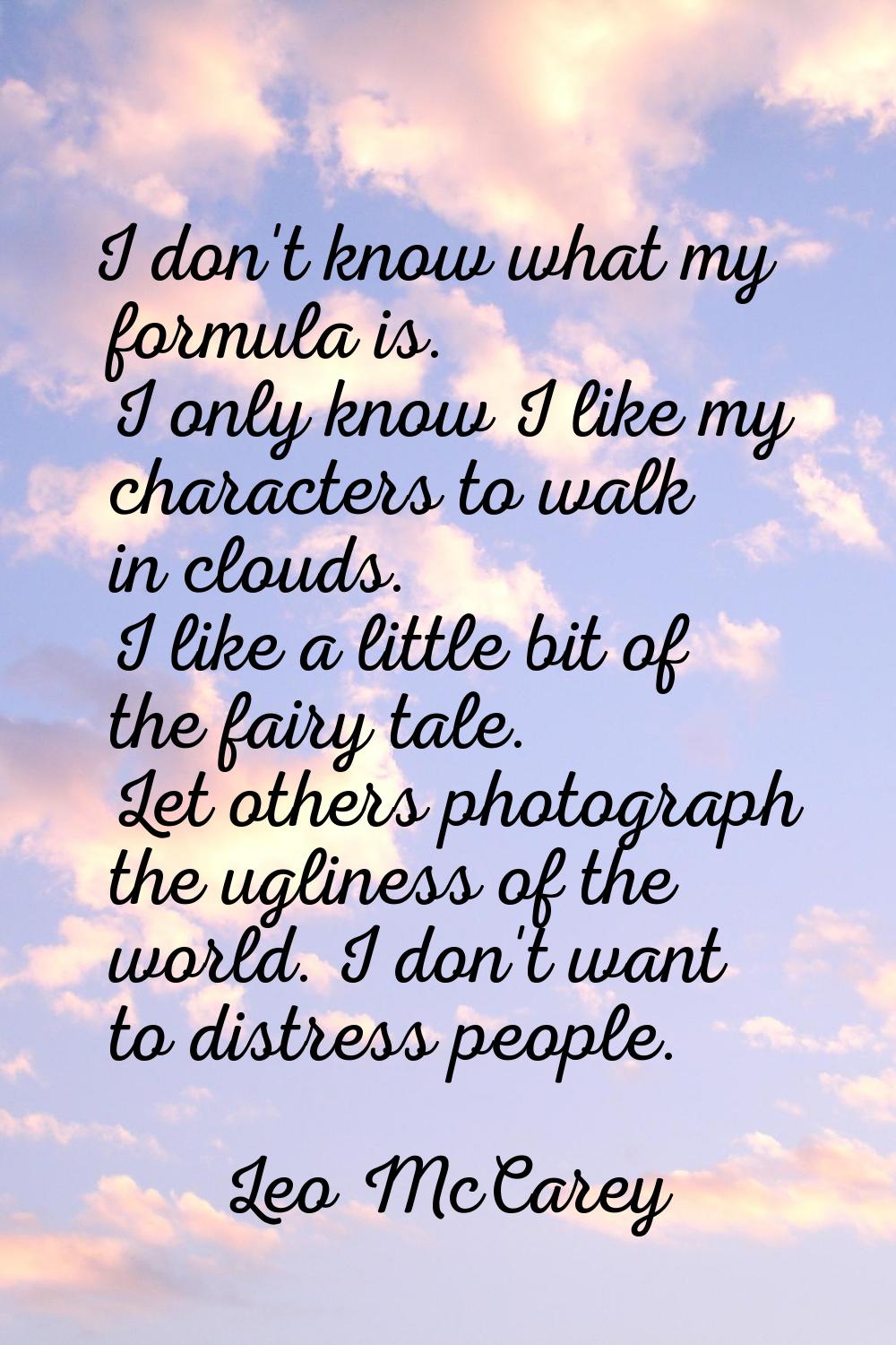 I don't know what my formula is. I only know I like my characters to walk in clouds. I like a littl