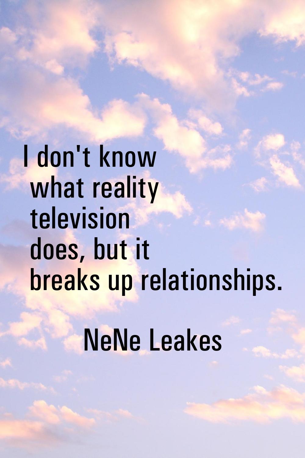 I don't know what reality television does, but it breaks up relationships.