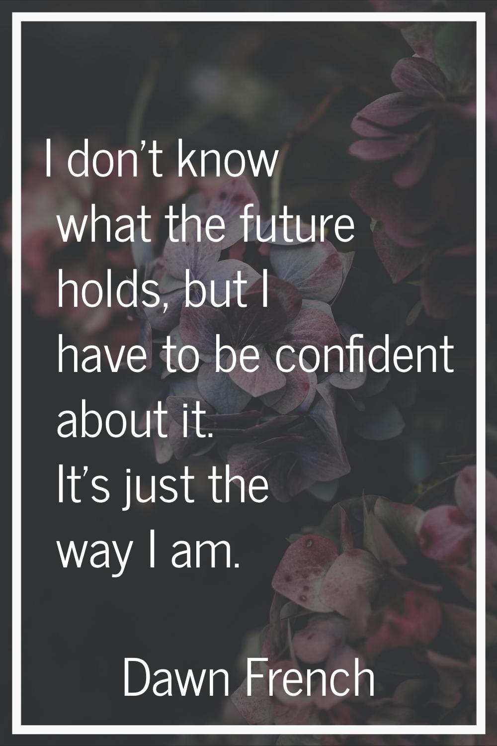 I don't know what the future holds, but I have to be confident about it. It's just the way I am.