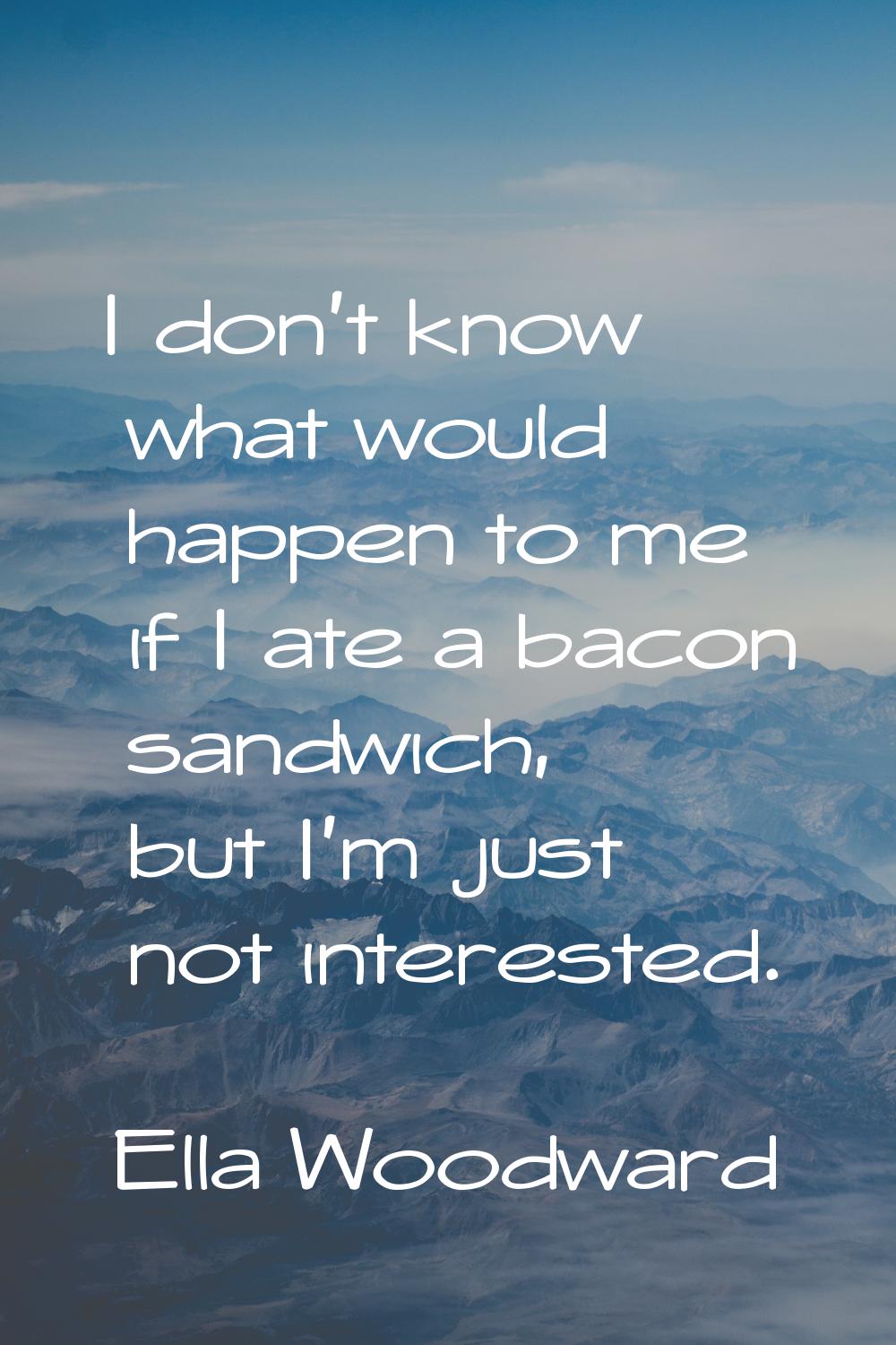 I don't know what would happen to me if I ate a bacon sandwich, but I'm just not interested.