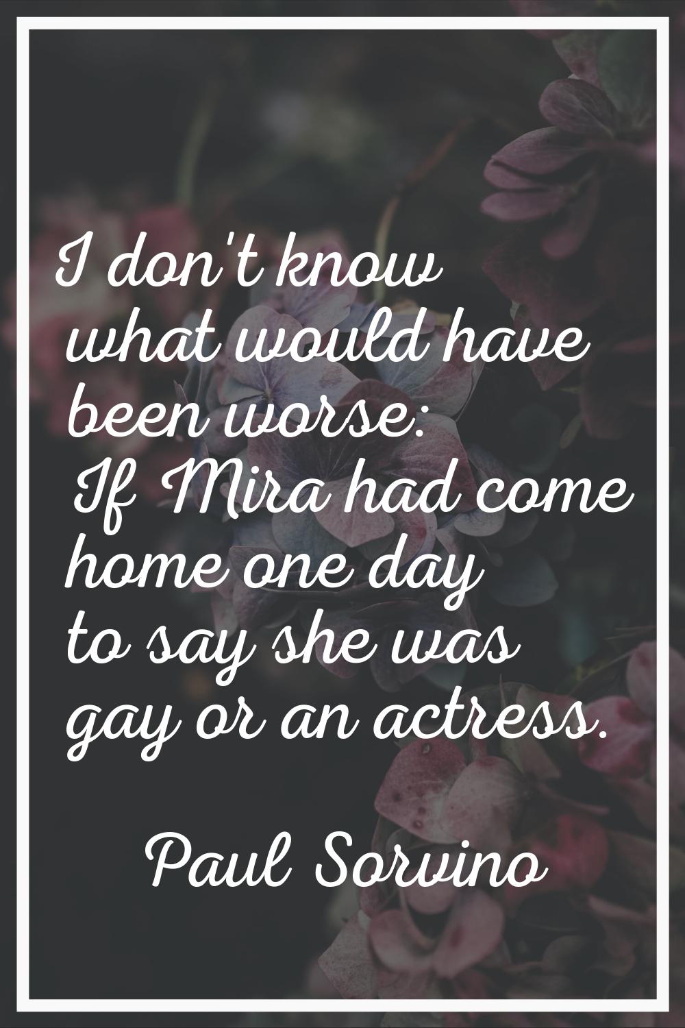 I don't know what would have been worse: If Mira had come home one day to say she was gay or an act