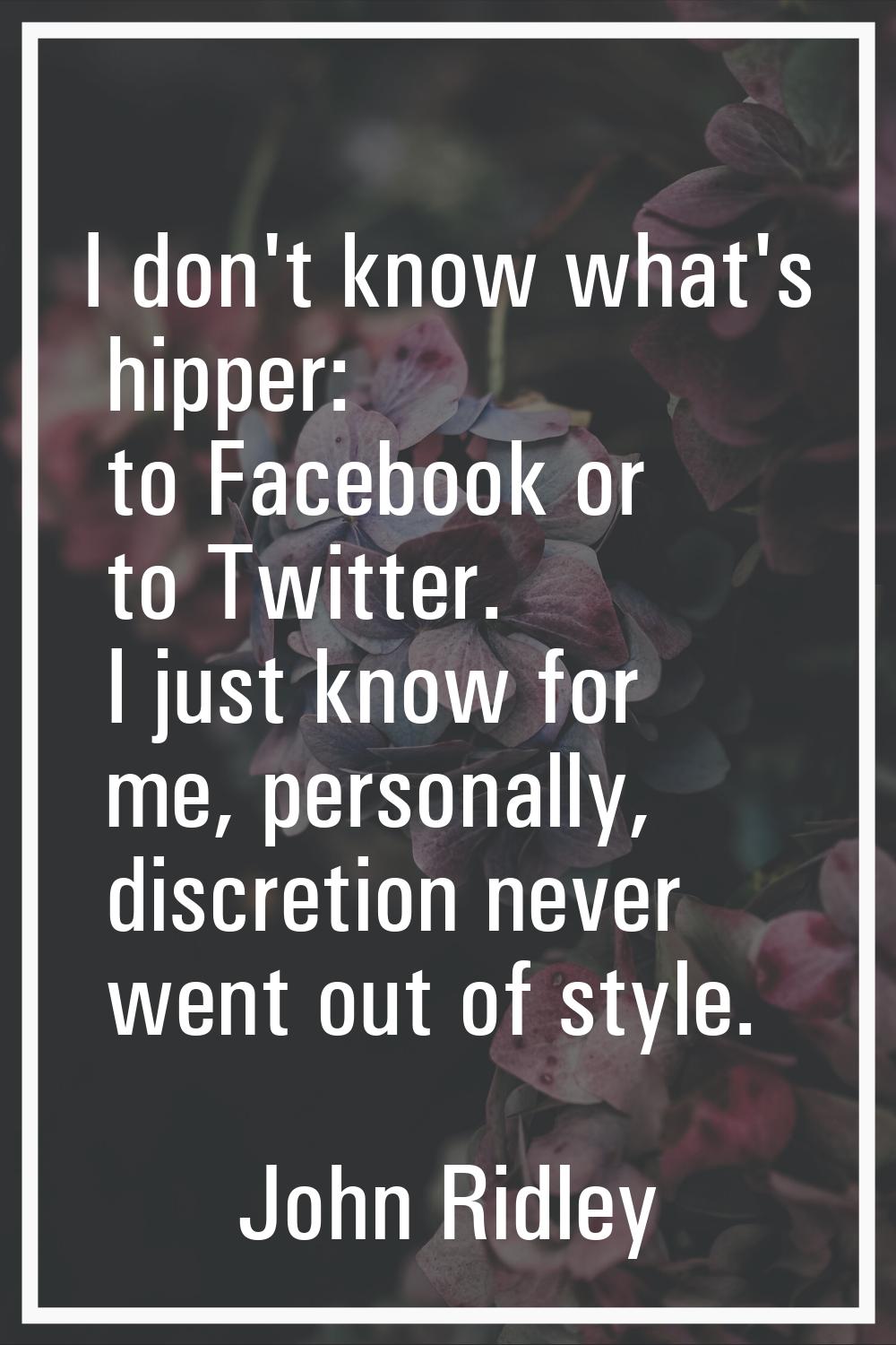 I don't know what's hipper: to Facebook or to Twitter. I just know for me, personally, discretion n