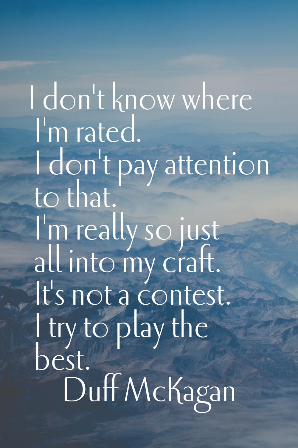 I don't know where I'm rated. I don't pay attention to that. I'm really so just all into my craft. 
