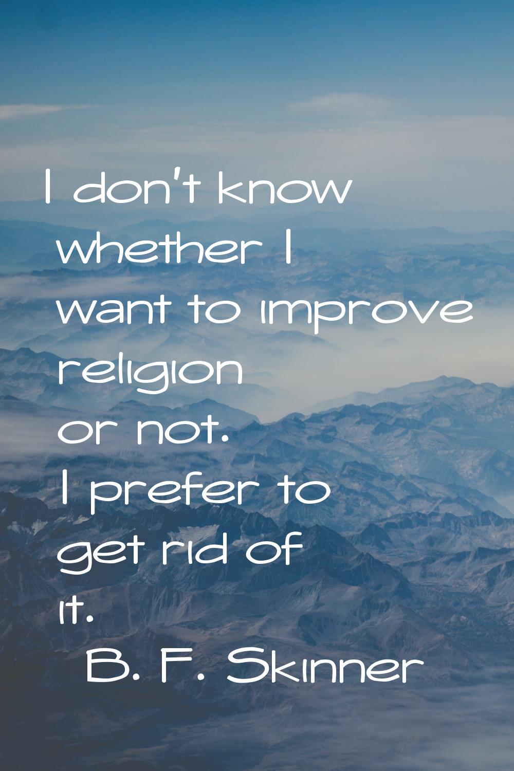 I don't know whether I want to improve religion or not. I prefer to get rid of it.