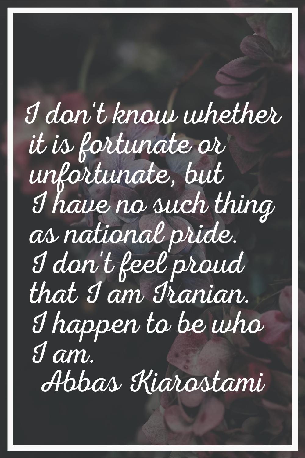 I don't know whether it is fortunate or unfortunate, but I have no such thing as national pride. I 
