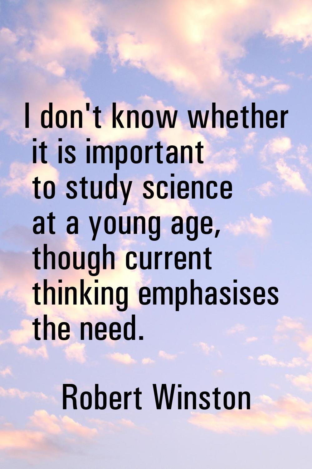 I don't know whether it is important to study science at a young age, though current thinking empha