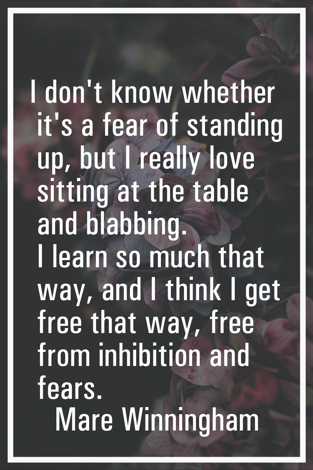I don't know whether it's a fear of standing up, but I really love sitting at the table and blabbin