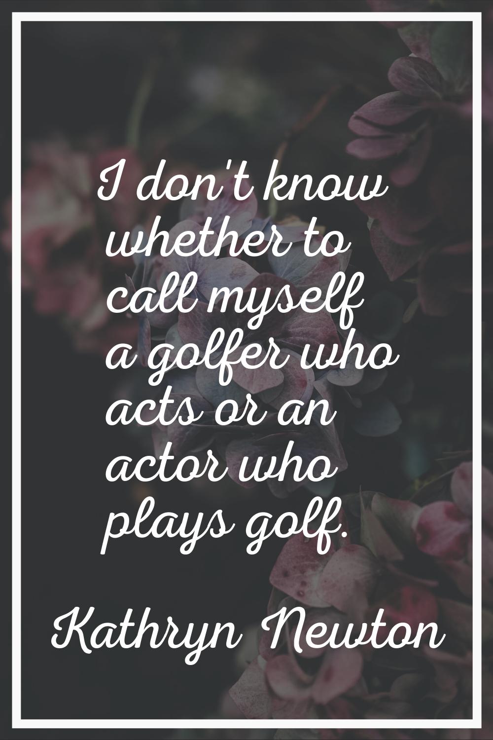 I don't know whether to call myself a golfer who acts or an actor who plays golf.