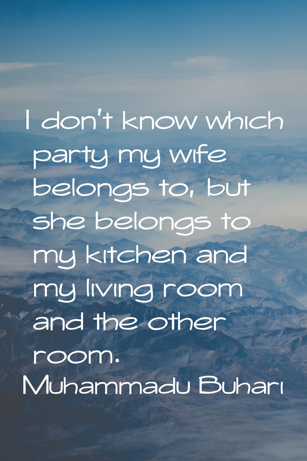 I don't know which party my wife belongs to, but she belongs to my kitchen and my living room and t