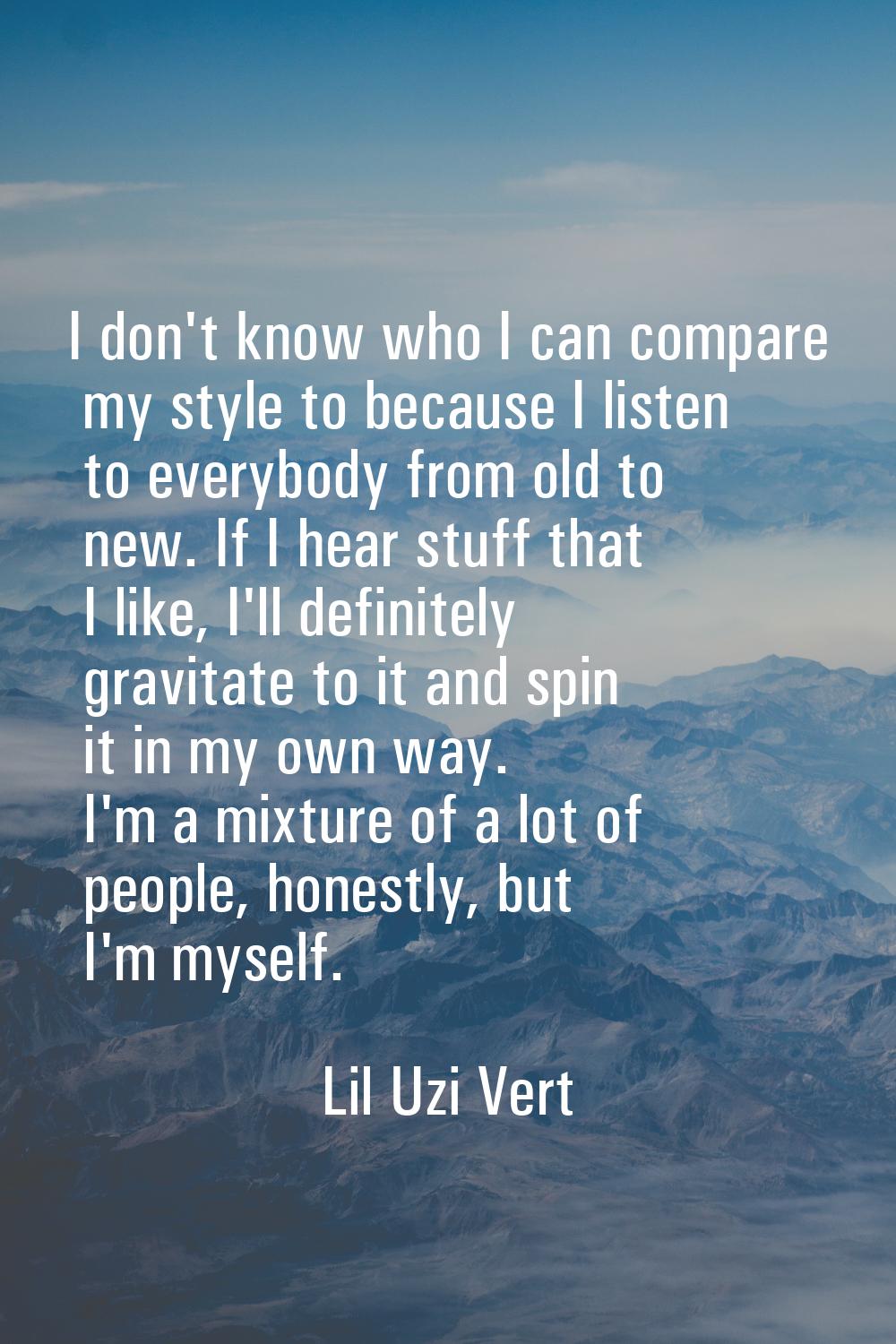 I don't know who I can compare my style to because I listen to everybody from old to new. If I hear