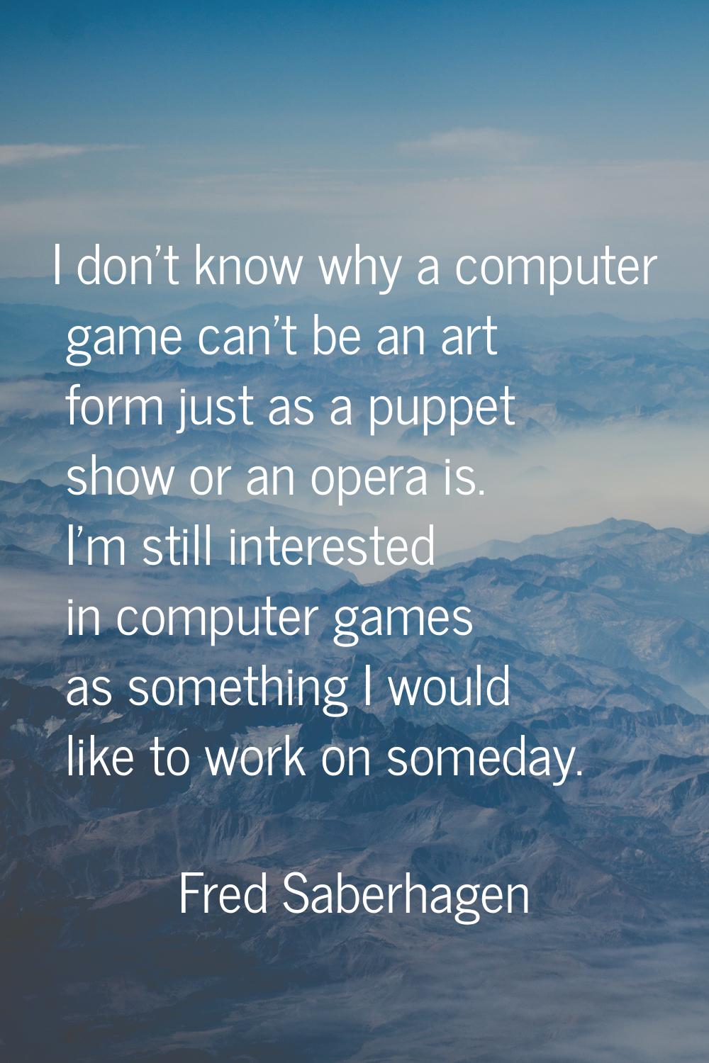 I don't know why a computer game can't be an art form just as a puppet show or an opera is. I'm sti