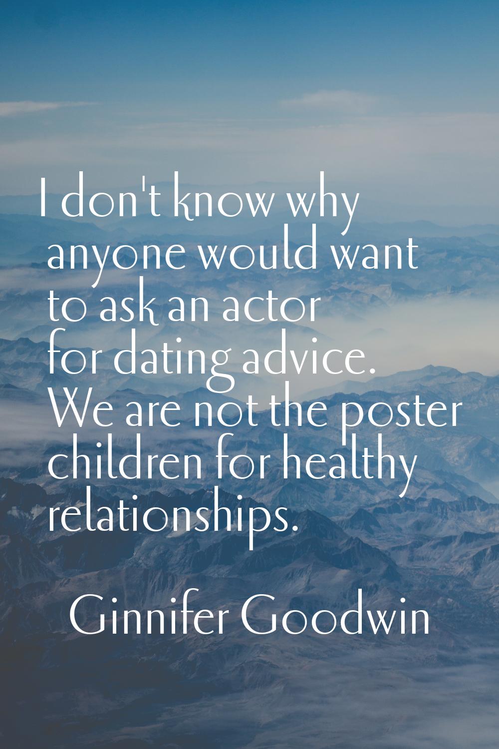 I don't know why anyone would want to ask an actor for dating advice. We are not the poster childre