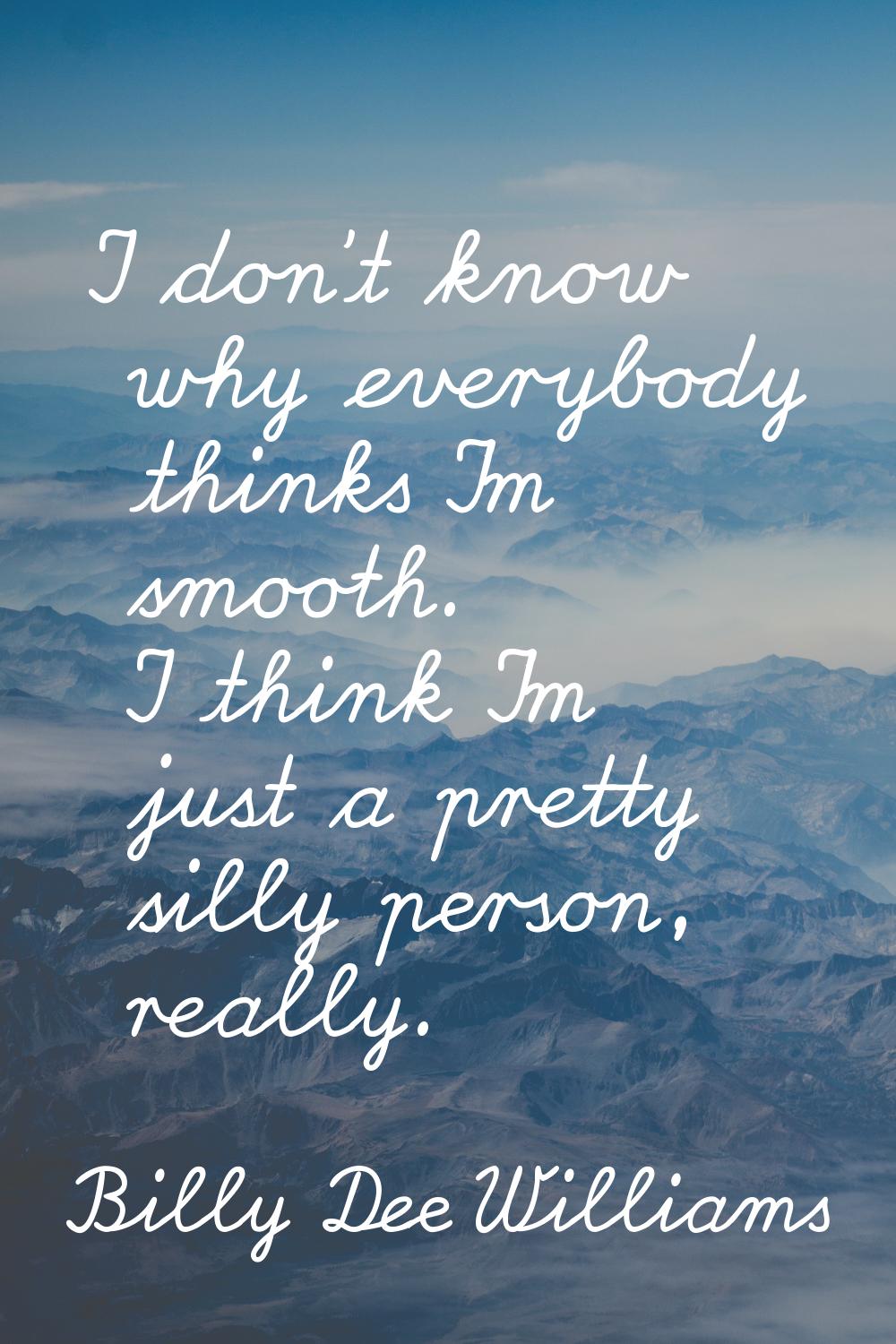 I don't know why everybody thinks I'm smooth. I think I'm just a pretty silly person, really.