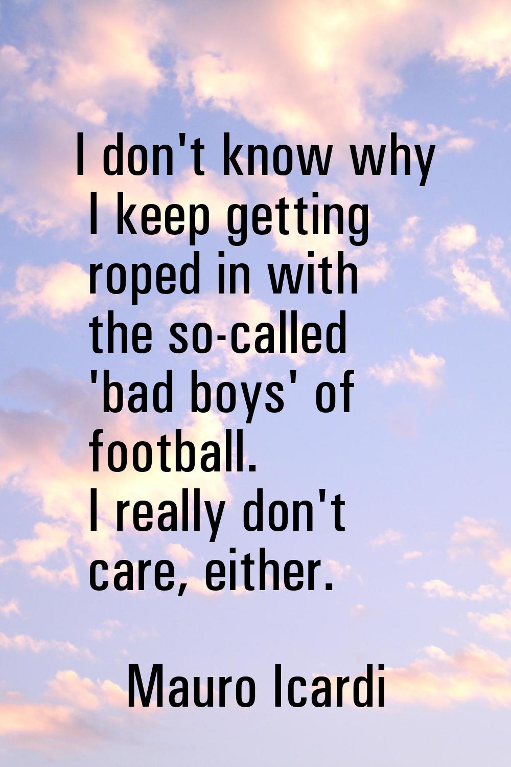 I don't know why I keep getting roped in with the so-called 'bad boys' of football. I really don't 