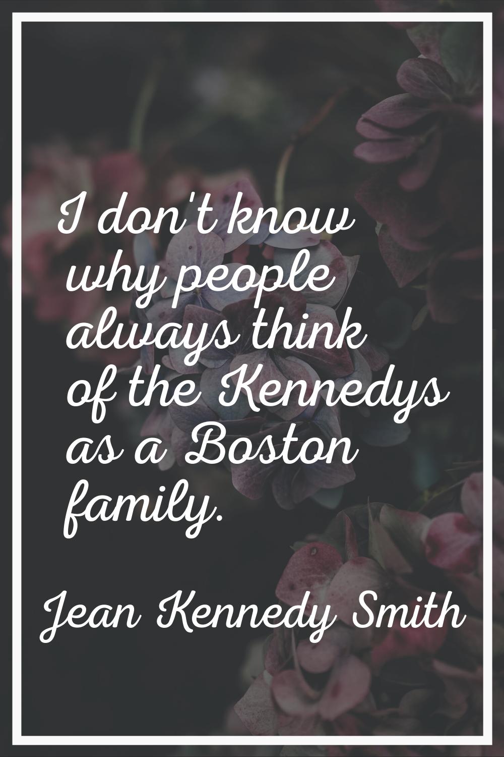 I don't know why people always think of the Kennedys as a Boston family.