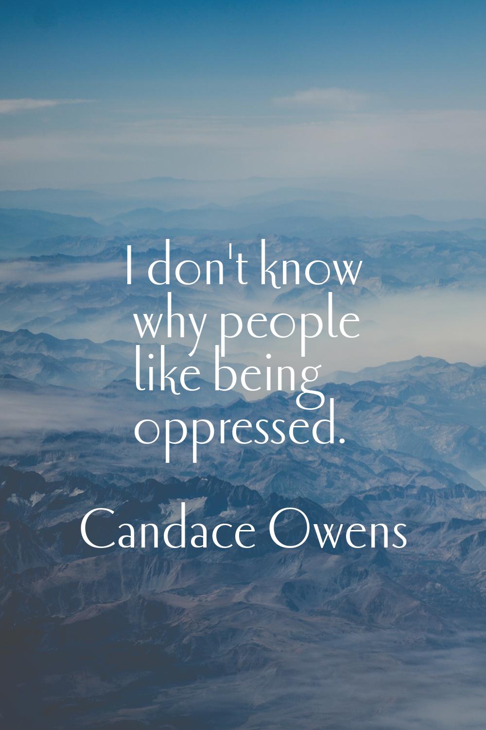 I don't know why people like being oppressed.