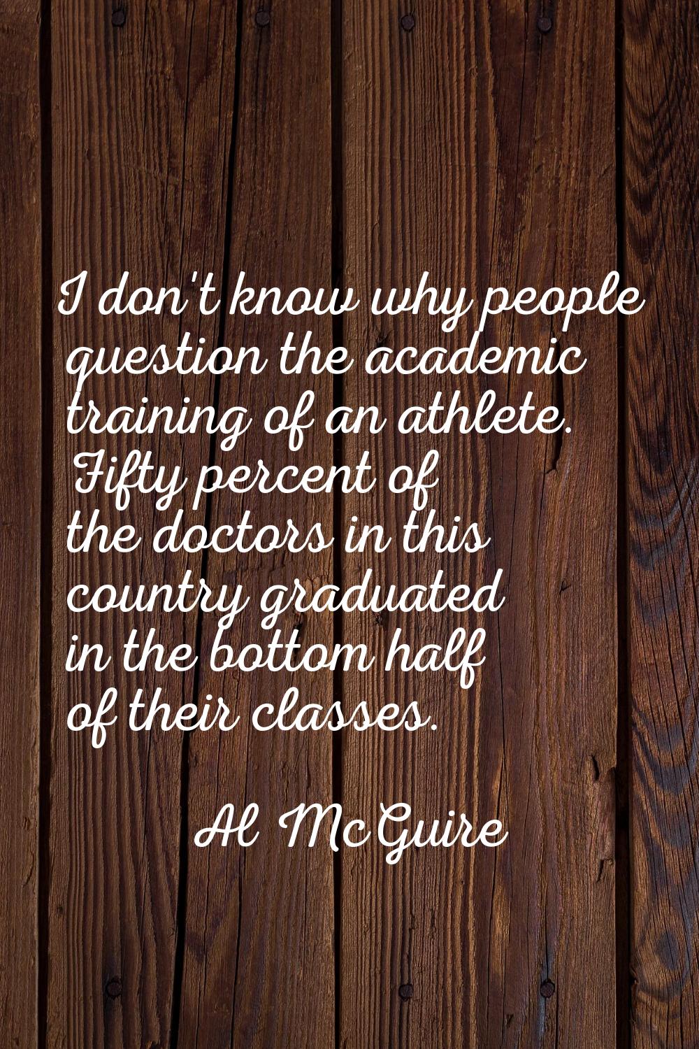 I don't know why people question the academic training of an athlete. Fifty percent of the doctors 