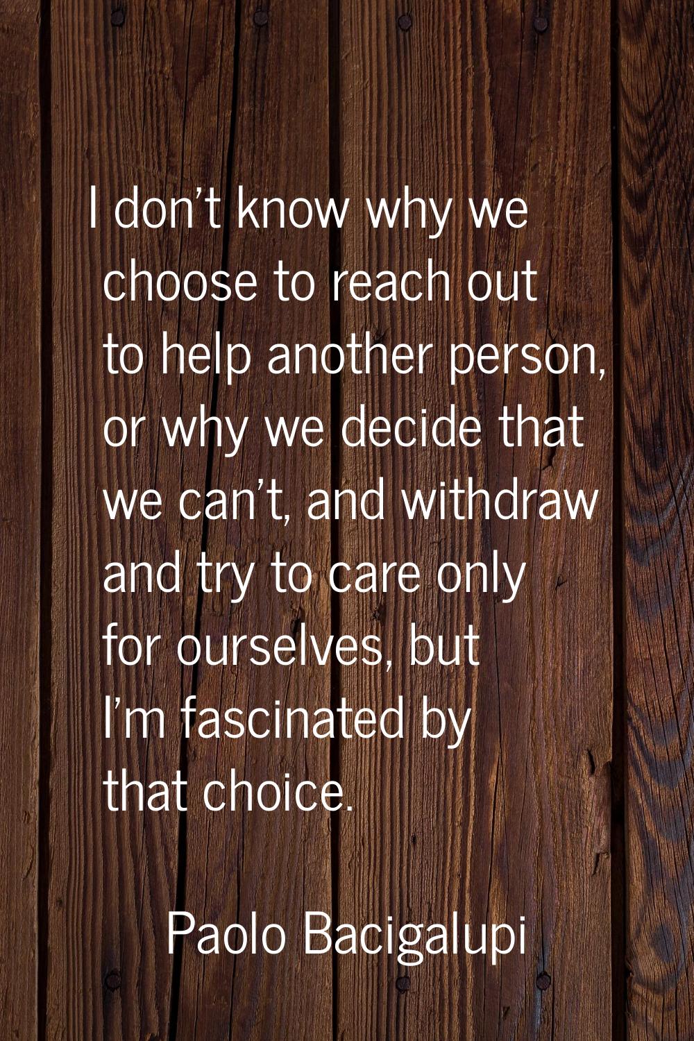 I don't know why we choose to reach out to help another person, or why we decide that we can't, and